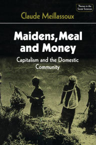Title: Maidens, Meal and Money: Capitalism and the Domestic Community, Author: Claude Meillassoux