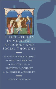 Title: Three Studies in Medieval Religious and Social Thought: The Interpretation of Mary and Martha, the Ideal of the Imitation of Christ, the Orders of Society, Author: Giles Constable
