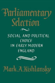 Title: Parliamentary Selection: Social and Political Choice in Early Modern England / Edition 1, Author: Mark A. Kishlansky