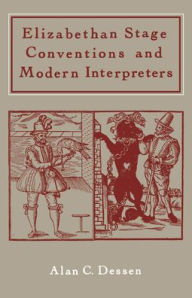 Title: Elizabethan Stage Conventions and Modern Interpreters, Author: Alan C. Dessen