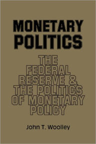 Title: Monetary Politics: The Federal Reserve and the Politics of Monetary Policy, Author: John T. Woolley