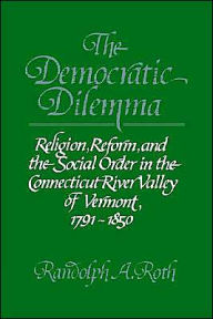 Title: The Democratic Dilemma: Religion, Reform, and the Social Order in the Connecticut River Valley of Vermont, 1791-1850, Author: Randolph A. Roth