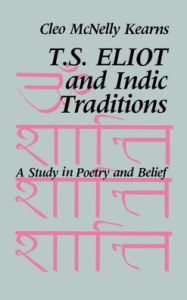 Title: T. S. Eliot and Indic Traditions: A Study in Poetry and Belief, Author: Cleo McNelly Kearns