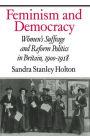 Feminism and Democracy: Women's Suffrage and Reform Politics in Britain, 1900-1918