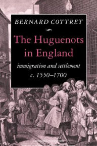 Title: The Huguenots in England: Immigration and Settlement c.1550-1700, Author: B. J. Cottret