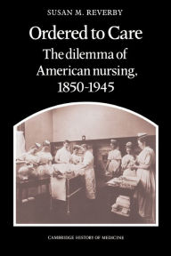 Title: Ordered to Care: The Dilemma of American Nursing, 1850-1945 / Edition 1, Author: Susan M. Reverby