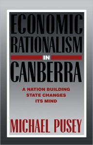 Title: Economic Rationalism in Canberra: A Nation-Building State Changes its Mind, Author: Michael Pusey