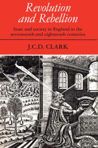 Title: Revolution and Rebellion: State and Society in England in the Seventeenth and Eighteenth Centuries / Edition 1, Author: J. C. D. Clark