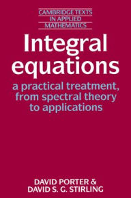 Title: Integral Equations: A Practical Treatment, from Spectral Theory to Applications, Author: David Porter