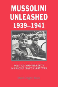 Title: Mussolini Unleashed, 1939-1941: Politics and Strategy in Fascist Italy's Last War / Edition 1, Author: MacGregor Knox