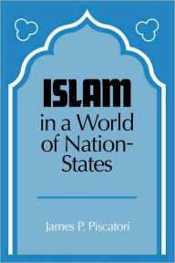 Title: Islam in a World of Nation-States / Edition 1, Author: James P. Piscatori
