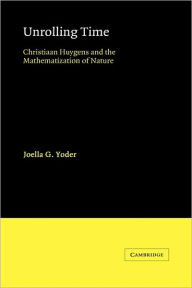 Title: Unrolling Time: Christiaan Huygens and the Mathematization of Nature, Author: Joella G. Yoder