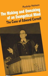 Title: The Making and Unmaking of an Evangelical Mind: The Case of Edward Carnell, Author: Rudolph Nelson