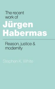 Title: The Recent Work of Jürgen Habermas: Reason, Justice and Modernity, Author: Stephen K. White