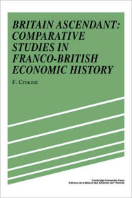 Title: Britain Ascendant: Studies in British and Franco-British Economic History: Comparative Studies in Franco-British Economic History, Author: Frangois Crouzet