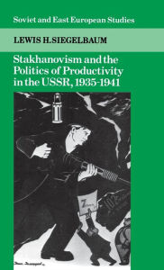 Title: Stakhanovism and the Politics of Productivity in the USSR, 1935-1941, Author: Lewis H. Siegelbaum