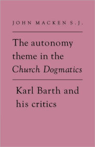 Title: The Autonomy Theme in the Church Dogmatics: Karl Barth and his Critics, Author: John Macken