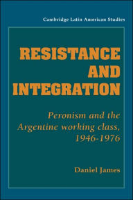 Title: Resistance and Integration: Peronism and the Argentine Working Class, 1946-1976, Author: Daniel James