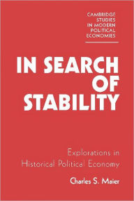 Title: In Search of Stability: Explorations in Historical Political Economy, Author: Charles S. Maier