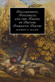 Title: Balladeering, Minstrelsy, and the Making of British Romantic Poetry, Author: Maureen N. McLane