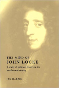 Title: The Mind of John Locke: A Study of Political Theory in its Intellectual Setting, Author: Ian Harris