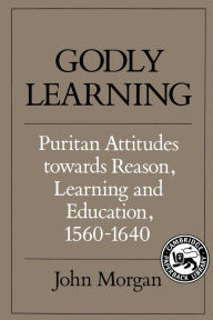 Title: Godly Learning: Puritan Attitudes towards Reason, Learning and Education, 1560-1640, Author: John Morgan