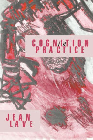 Title: Cognition in Practice: Mind, Mathematics and Culture in Everyday Life / Edition 1, Author: Jean Lave