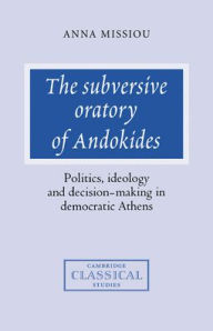 Title: The Subversive Oratory of Andokides: Politics, Ideology and Decision-Making in Democratic Athens / Edition 1, Author: Anna Missiou