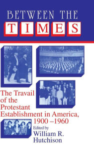 Title: Between the Times: The Travail of the Protestant Establishment in America, 1900-1960, Author: William R. Hutchison