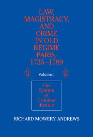 Title: Law, Magistracy, and Crime in Old Regime Paris, 1735-1789: Volume 1, The System of Criminal Justice, Author: Richard Mowery Andrews