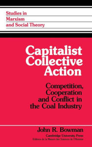Title: Capitalist Collective Action: Competition, Cooperation and Conflict in the Coal Industry, Author: John R. Bowman