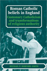 Title: Roman Catholic Beliefs in England: Customary Catholicism and Transformations of Religious Authority, Author: Michael P. Hornsby-Smith