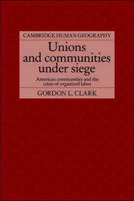 Title: Unions and Communities under Siege: American Communities and the Crisis of Organized Labor, Author: Gordon L. Clark