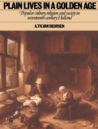 Title: Plain Lives in a Golden Age: Popular Culture, Religion and Society in Seventeenth-Century Holland / Edition 1, Author: A. Th. van Deursen