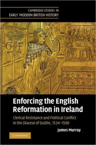 Title: Enforcing the English Reformation in Ireland: Clerical Resistance and Political Conflict in the Diocese of Dublin, 1534-1590, Author: James Murray