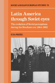 Title: Latin America through Soviet Eyes: The Evolution of Soviet Perceptions during the Brezhnev Era 1964-1982, Author: Ilya Prizel