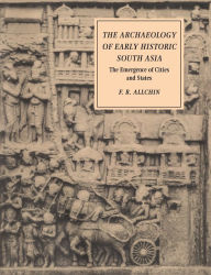 Title: The Archaeology of Early Historic South Asia: The Emergence of Cities and States / Edition 1, Author: F. R. Allchin