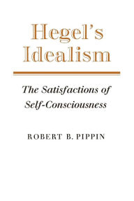 Title: Hegel's Idealism: The Satisfactions of Self-Consciousness / Edition 1, Author: Robert B. Pippin