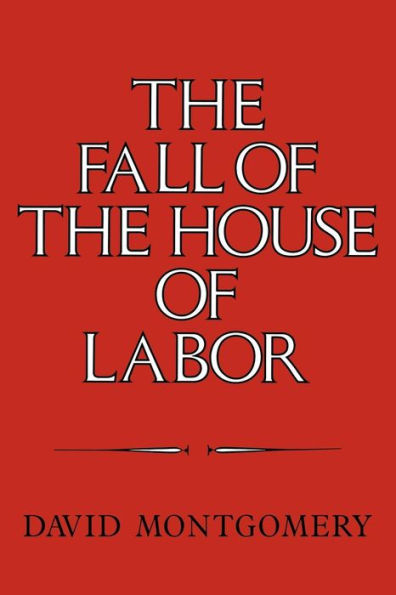 The Fall of the House of Labor: The Workplace, the State, and American Labor Activism, 1865-1925 / Edition 1