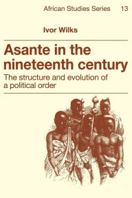 Title: Asante in the Nineteenth Century: The Structure and Evolution of a Political Order / Edition 2, Author: Ivor Wilks