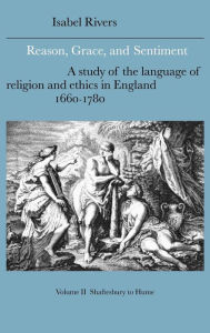 Title: Reason, Grace, and Sentiment: Volume 2, Shaftesbury to Hume: A Study of the Language of Religion and Ethics in England, 1660-1780, Author: Isabel Rivers
