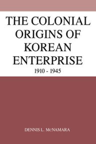 Title: The Colonial Origins of Korean Enterprise: 1910-1945, Author: Dennis L. McNamara