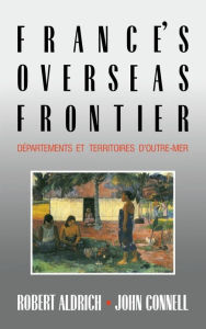 Title: France's Overseas Frontier: Départements et territoires d'outre-mer, Author: Robert Aldrich