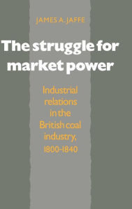 Title: The Struggle for Market Power: Industrial Relations in the British Coal Industry, 1800-1840, Author: James Alan Jaffe