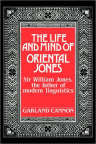 Title: The Life and Mind of Oriental Jones: Sir William Jones, the Father of Modern Linguistics, Author: Garland Cannon