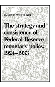 Title: The Strategy and Consistency of Federal Reserve Monetary Policy, 1924-1933, Author: David C. Wheelock