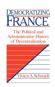 Title: Democratizing France: The Political and Administrative History of Decentralization, Author: Vivien A. Schmidt