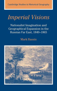 Title: Imperial Visions: Nationalist Imagination and Geographical Expansion in the Russian Far East, 1840-1865 / Edition 1, Author: Mark Bassin