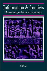 Title: Information and Frontiers: Roman Foreign Relations in Late Antiquity, Author: A. D. Lee