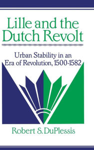 Title: Lille and the Dutch Revolt: Urban Stability in an Era of Revolution, 1500-1582, Author: Robert S. DuPlessis